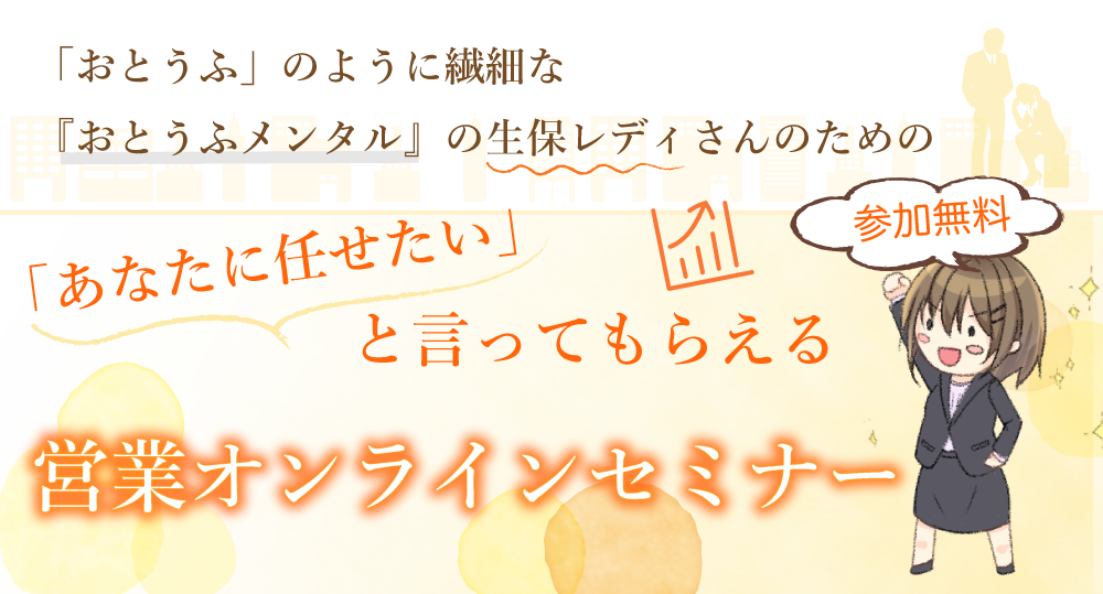 「おとうふ」のように繊細な『おとうふメンタル』の生保レディさんのための、「あなたに任せたい」と言ってもらえる営業オンラインセミナー